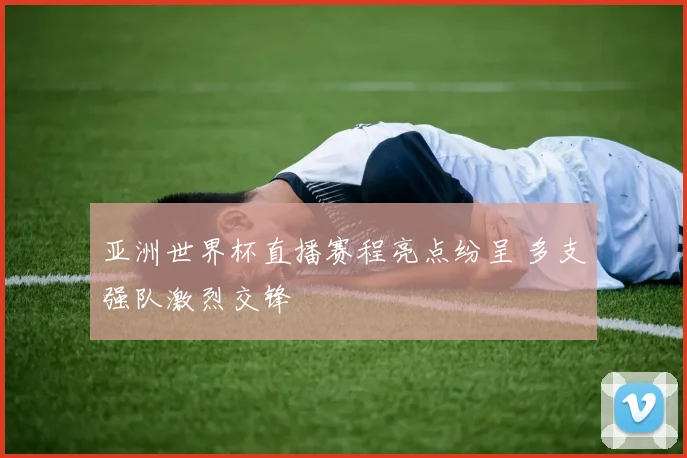 亚洲世界杯直播赛程亮点纷呈 多支强队激烈交锋